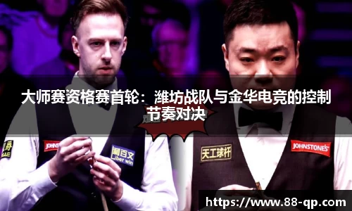 大师赛资格赛首轮：潍坊战队与金华电竞的控制节奏对决
